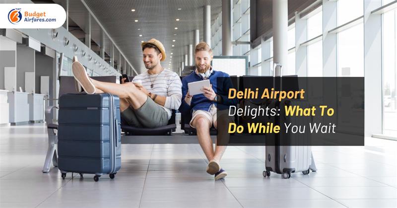 Delhi Airport Delights: What To Do While You Wait